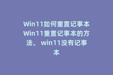 Win11如何重置记事本Win11重置记事本的方法。 win11没有记事本