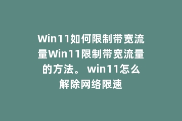 Win11如何限制带宽流量Win11限制带宽流量的方法。 win11怎么解除网络限速