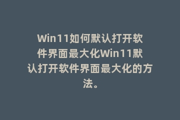 Win11如何默认打开软件界面最大化Win11默认打开软件界面最大化的方法。