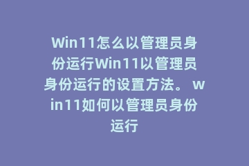 Win11怎么以管理员身份运行Win11以管理员身份运行的设置方法。 win11如何以管理员身份运行