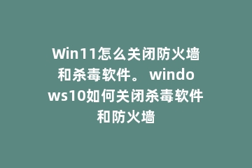 Win11怎么关闭防火墙和杀毒软件。 windows10如何关闭杀毒软件和防火墙