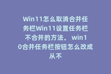 Win11怎么取消合并任务栏Win11设置任务栏不合并的方法。 win10合并任务栏按钮怎么改成从不