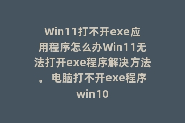 Win11打不开exe应用程序怎么办Win11无法打开exe程序解决方法。 电脑打不开exe程序win10