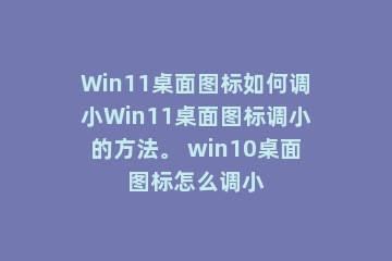 Win11桌面图标如何调小Win11桌面图标调小的方法。 win10桌面图标怎么调小