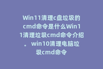 Win11清理c盘垃圾的cmd命令是什么Win11清理垃圾cmd命令介绍。 win10清理电脑垃圾cmd命令