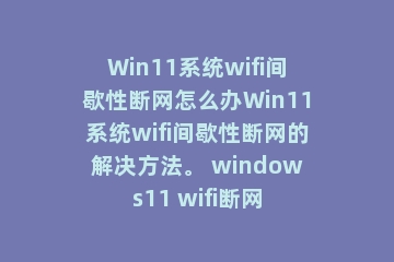 Win11系统wifi间歇性断网怎么办Win11系统wifi间歇性断网的解决方法。 windows11 wifi断网