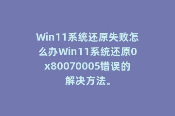 Win11系统还原失败怎么办Win11系统还原0x80070005错误的解决方法。