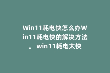Win11耗电快怎么办Win11耗电快的解决方法。 win11耗电太快