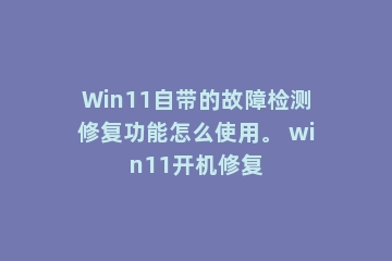 Win11自带的故障检测修复功能怎么使用。 win11开机修复
