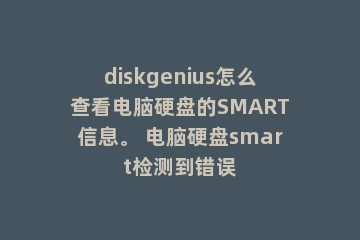 diskgenius怎么查看电脑硬盘的SMART信息。 电脑硬盘smart检测到错误