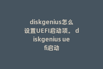 diskgenius怎么设置UEFI启动项。 diskgenius uefi启动