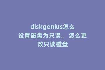 diskgenius怎么设置磁盘为只读。 怎么更改只读磁盘
