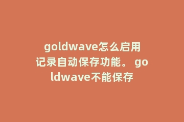 goldwave怎么启用记录自动保存功能。 goldwave不能保存