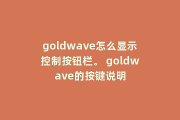 goldwave怎么显示控制按钮栏。 goldwave的按键说明