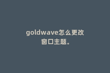 goldwave怎么更改窗口主题。