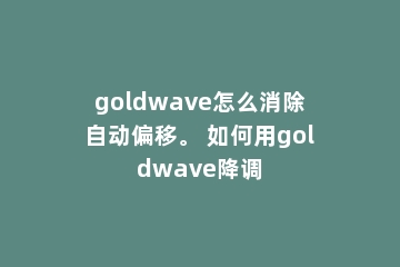 goldwave怎么消除自动偏移。 如何用goldwave降调