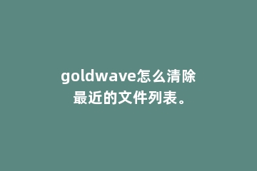 goldwave怎么清除最近的文件列表。