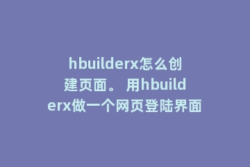 hbuilderx怎么创建页面。 用hbuilderx做一个网页登陆界面