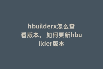 hbuilderx怎么查看版本。 如何更新hbuilder版本