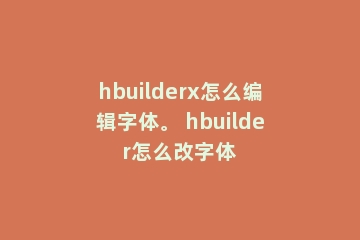 hbuilderx怎么编辑字体。 hbuilder怎么改字体