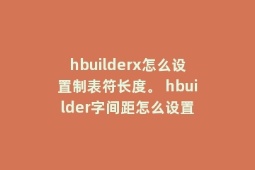 hbuilderx怎么设置制表符长度。 hbuilder字间距怎么设置