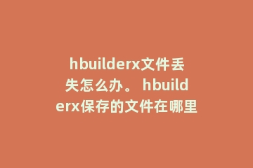 hbuilderx文件丢失怎么办。 hbuilderx保存的文件在哪里