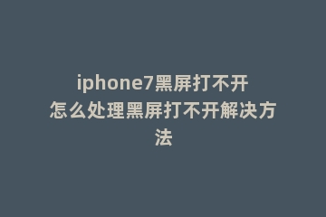 iphone7黑屏打不开怎么处理黑屏打不开解决方法