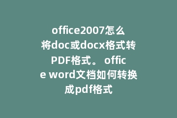 office2007怎么将doc或docx格式转PDF格式。 office word文档如何转换成pdf格式