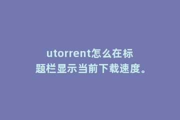 utorrent怎么在标题栏显示当前下载速度。