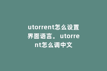 utorrent怎么设置界面语言。 utorrent怎么调中文