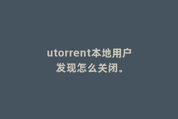 utorrent本地用户发现怎么关闭。