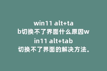 win11 alt+tab切换不了界面什么原因win11 alt+tab切换不了界面的解决方法。