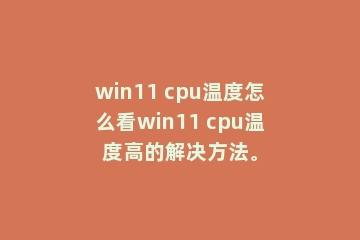 win11 cpu温度怎么看win11 cpu温度高的解决方法。