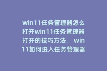 win11任务管理器怎么打开win11任务管理器打开的技巧方法。 win11如何进入任务管理器