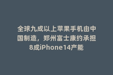 全球九成以上苹果手机由中国制造，郑州富士康约承担8成iPhone14产能