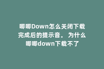 唧唧Down怎么关闭下载完成后的提示音。 为什么唧唧down下载不了