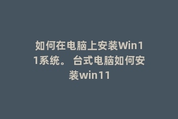 如何在电脑上安装Win11系统。 台式电脑如何安装win11