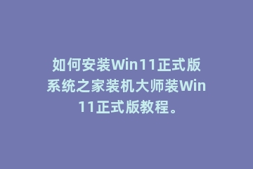 如何安装Win11正式版系统之家装机大师装Win11正式版教程。