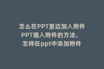 怎么在PPT里边加入附件PPT插入附件的方法。 怎样在ppt中添加附件