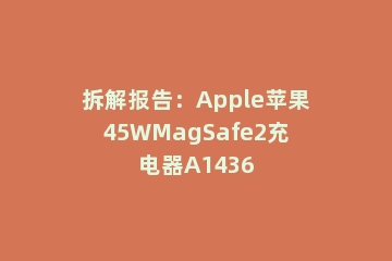 拆解报告：Apple苹果45WMagSafe2充电器A1436