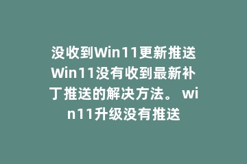 没收到Win11更新推送Win11没有收到最新补丁推送的解决方法。 win11升级没有推送