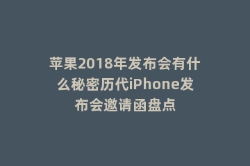 苹果2018年发布会有什么秘密历代iPhone发布会邀请函盘点