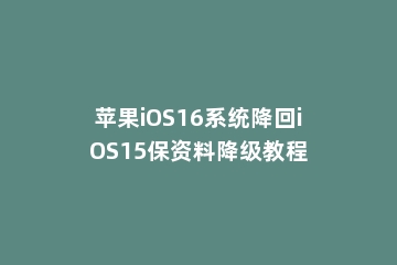 苹果iOS16系统降回iOS15保资料降级教程