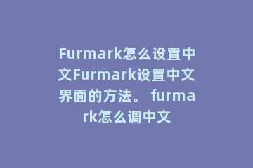 Furmark怎么设置中文Furmark设置中文界面的方法。 furmark怎么调中文