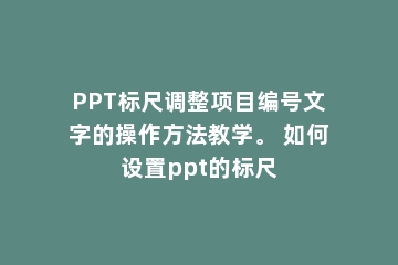 PPT标尺调整项目编号文字的操作方法教学。 如何设置ppt的标尺