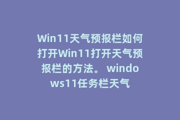 Win11天气预报栏如何打开Win11打开天气预报栏的方法。 windows11任务栏天气