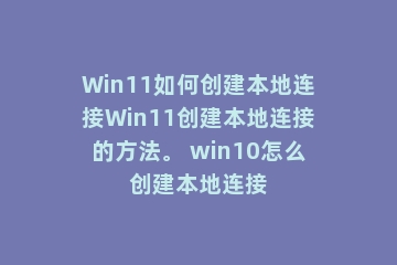 Win11如何创建本地连接Win11创建本地连接的方法。 win10怎么创建本地连接