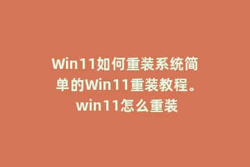 Win11如何重装系统简单的Win11重装教程。 win11怎么重装