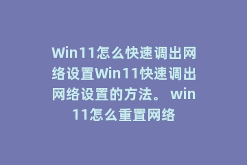 Win11怎么快速调出网络设置Win11快速调出网络设置的方法。 win11怎么重置网络