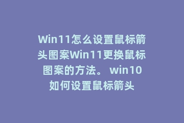 Win11怎么设置鼠标箭头图案Win11更换鼠标图案的方法。 win10如何设置鼠标箭头
